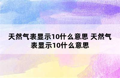 天然气表显示10什么意思 天然气表显示10什么意思